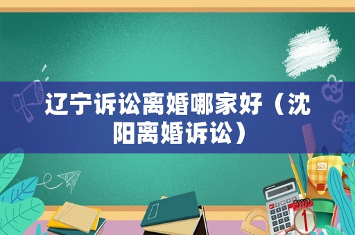 遼寧訴訟離婚哪家好（沈陽離婚訴訟）