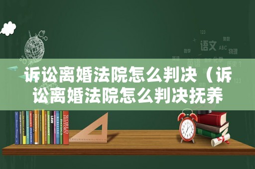 訴訟離婚法院怎么判決（訴訟離婚法院怎么判決撫養費案例）