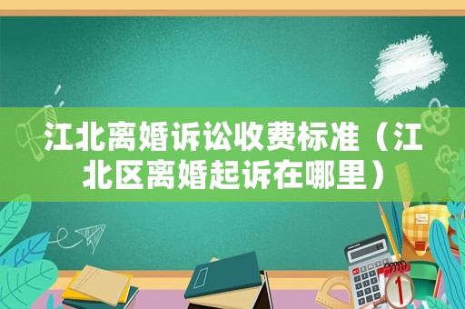 江北離婚訴訟收費標準（江北區離婚起訴在哪里）