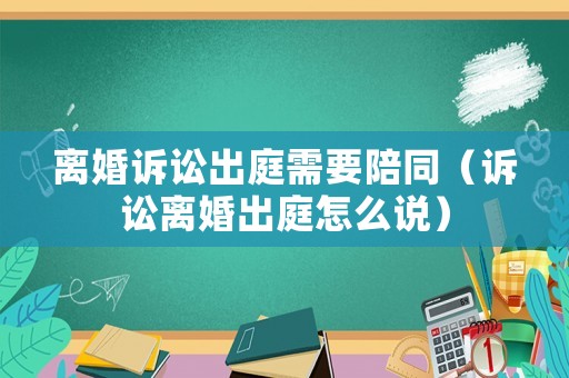 離婚訴訟出庭需要陪同（訴訟離婚出庭怎么說）