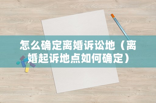 怎么確定離婚訴訟地（離婚起訴地點如何確定）