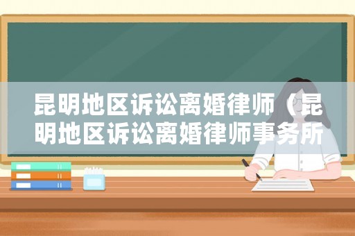 昆明地區訴訟離婚律師（昆明地區訴訟離婚律師事務所）