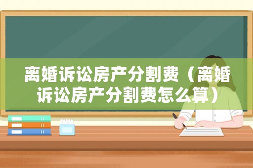 離婚訴訟房產分割費（離婚訴訟房產分割費怎么算）