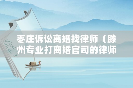 棗莊訴訟離婚找律師（滕州專業打離婚官司的律師）