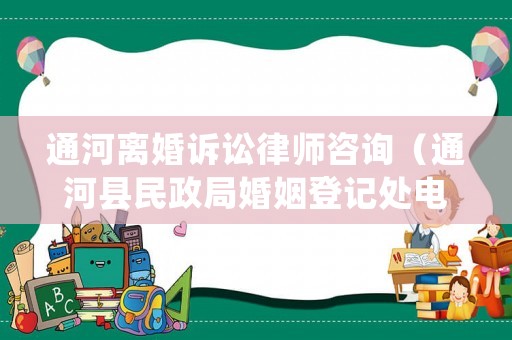 通河離婚訴訟律師咨詢（通河縣民政局婚姻登記處電話）