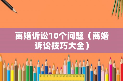 離婚訴訟10個問題（離婚訴訟技巧大全）