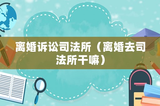 離婚訴訟司法所（離婚去司法所干嘛）