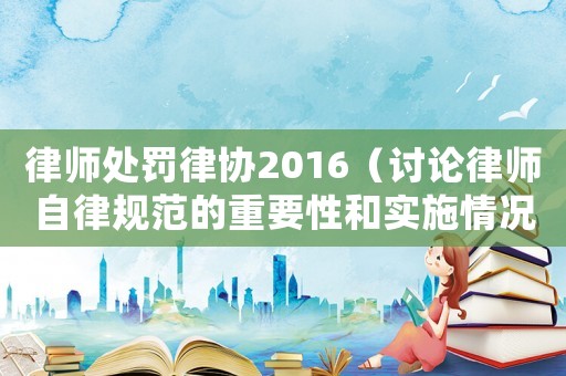 律師處罰律協2016（討論律師自律規范的重要性和實施情況）