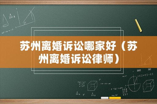 蘇州離婚訴訟哪家好（蘇州離婚訴訟律師）