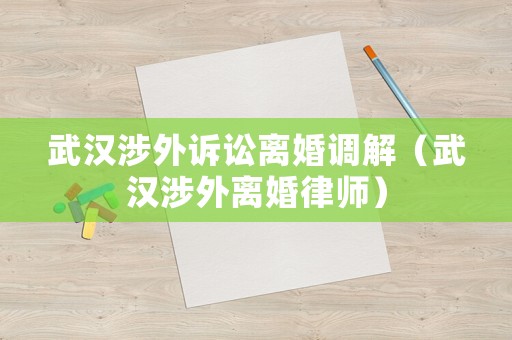 武漢涉外訴訟離婚調(diào)解（武漢涉外離婚律師）