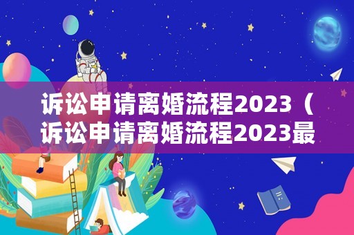 訴訟申請離婚流程2023（訴訟申請離婚流程2023最新）