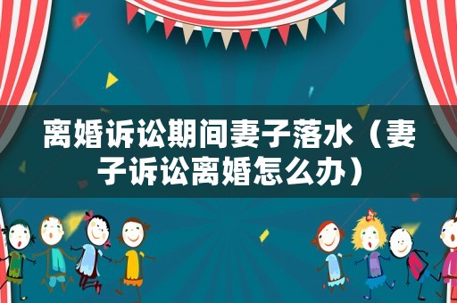 離婚訴訟期間妻子落水（妻子訴訟離婚怎么辦）