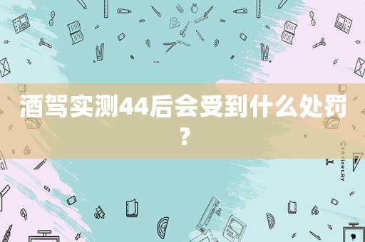 酒駕實測44后會受到什么處罰？