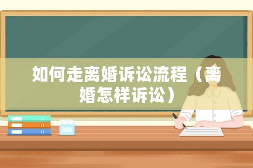 如何走離婚訴訟流程（離婚怎樣訴訟）