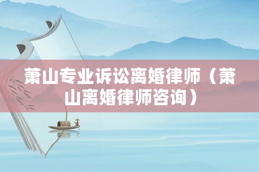 蕭山專業訴訟離婚律師（蕭山離婚律師咨詢）