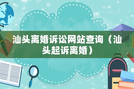 汕頭離婚訴訟網(wǎng)站查詢（汕頭起訴離婚）