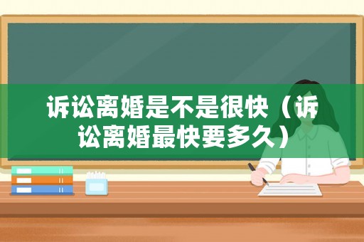 訴訟離婚是不是很快（訴訟離婚最快要多久）