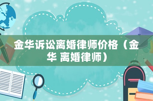 金華訴訟離婚律師價格（金華 離婚律師）