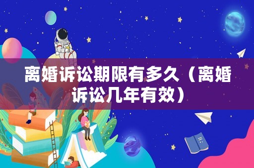 離婚訴訟期限有多久（離婚訴訟幾年有效）
