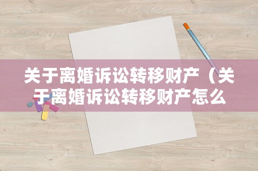 關于離婚訴訟轉移財產（關于離婚訴訟轉移財產怎么寫）