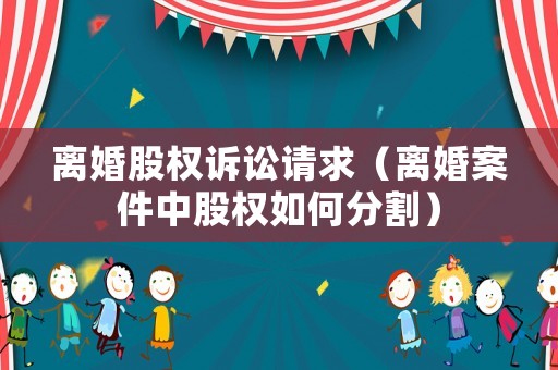 離婚股權(quán)訴訟請求（離婚案件中股權(quán)如何分割）