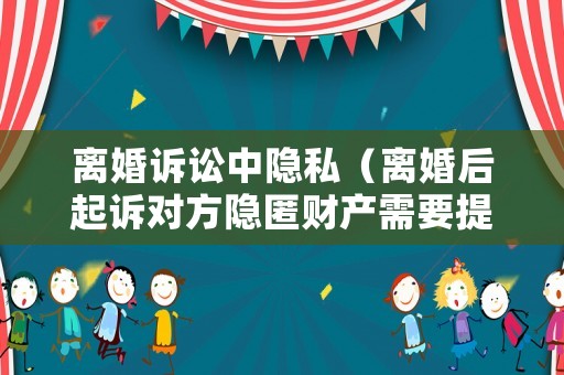 離婚訴訟中隱私（離婚后起訴對方隱匿財產需要提供什么）
