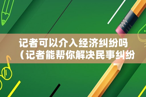 記者可以介入經濟糾紛嗎（記者能幫你解決民事糾紛嗎）