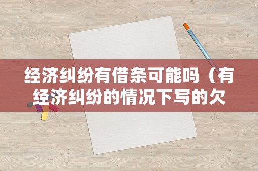 經濟糾紛有借條可能嗎（有經濟糾紛的情況下寫的欠條有用嗎）