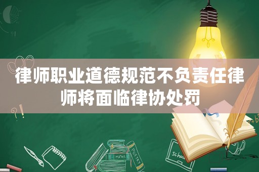 律師職業道德規范不負責任律師將面臨律協處罰