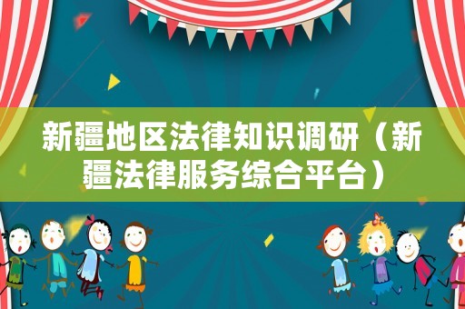 新疆地區法律知識調研（新疆法律服務綜合平臺）