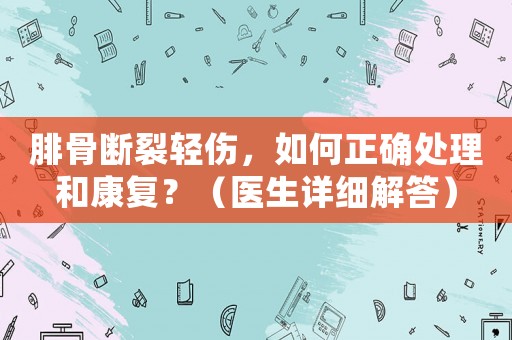 腓骨斷裂輕傷，如何正確處理和康復(fù)？（醫(yī)生詳細(xì)解答）