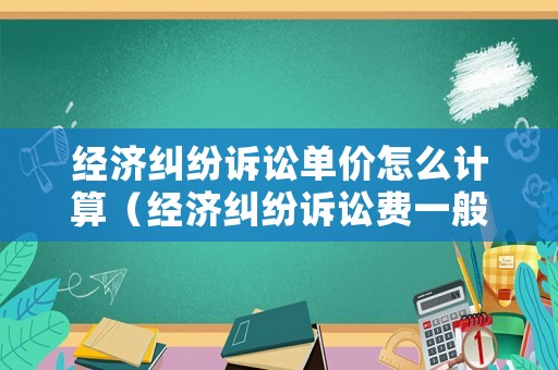 經濟糾紛訴訟單價怎么計算（經濟糾紛訴訟費一般是多少錢）
