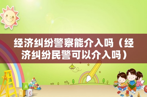 經(jīng)濟(jì)糾紛警察能介入嗎（經(jīng)濟(jì)糾紛民警可以介入嗎）