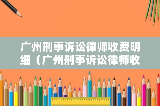 廣州刑事訴訟律師收費明細（廣州刑事訴訟律師收費明細表）