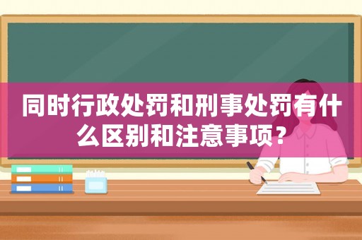 同時行政處罰和刑事處罰有什么區別和注意事項？