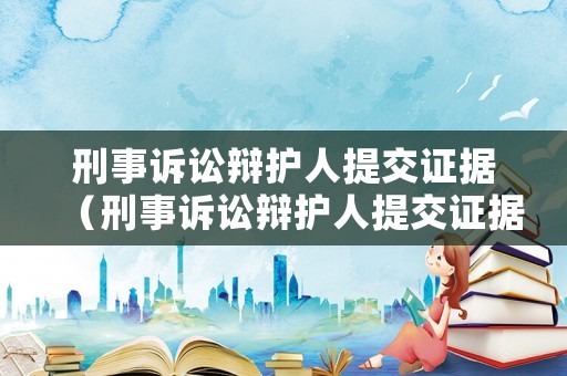 刑事訴訟辯護人提交證據（刑事訴訟辯護人提交證據要求）