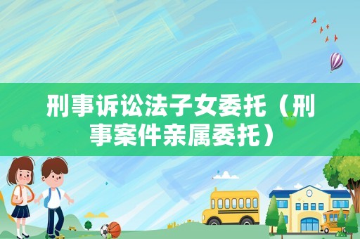 刑事訴訟法子女委托（刑事案件親屬委托）