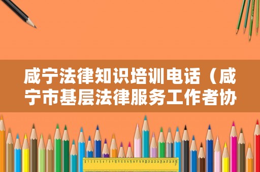 咸寧法律知識(shí)培訓(xùn)電話（咸寧市基層法律服務(wù)工作者協(xié)會(huì)）