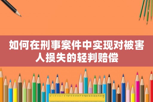 如何在刑事案件中實現對被害人損失的輕判賠償