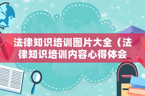 法律知識培訓圖片大全（法律知識培訓內容心得體會）