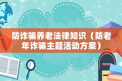 防詐騙養(yǎng)老法律知識(shí)（防老年詐騙主題活動(dòng)方案）