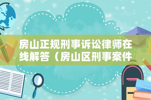 房山正規刑事訴訟律師在線解答（房山區刑事案件在線律師）