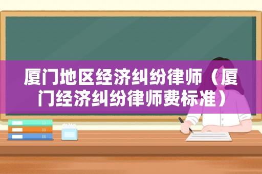 廈門地區經濟糾紛律師（廈門經濟糾紛律師費標準）