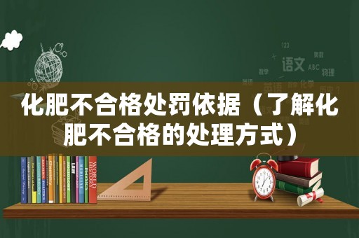 化肥不合格處罰依據(jù)（了解化肥不合格的處理方式）