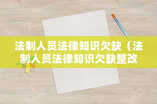 法制人員法律知識(shí)欠缺（法制人員法律知識(shí)欠缺整改措施）