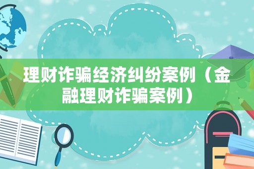 理財(cái)詐騙經(jīng)濟(jì)糾紛案例（金融理財(cái)詐騙案例）
