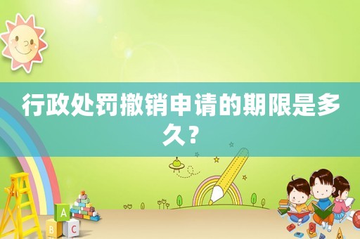 行政處罰撤銷申請的期限是多久？