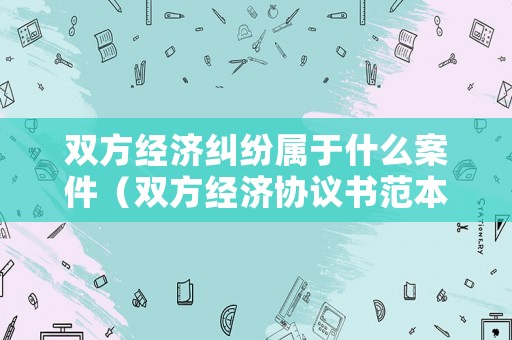 雙方經濟糾紛屬于什么案件（雙方經濟協議書范本）