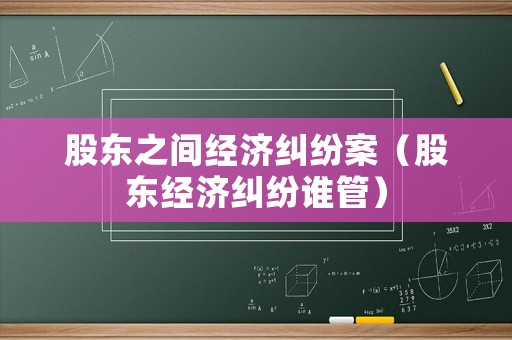 股東之間經濟糾紛案（股東經濟糾紛誰管）