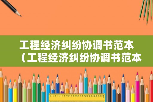 工程經濟糾紛協調書范本（工程經濟糾紛協調書范本最新）